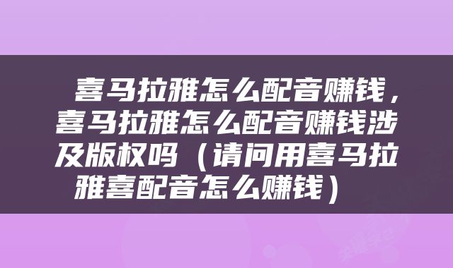  喜马拉雅怎么配音赚钱，喜马拉雅怎么配音赚钱涉及版权吗（请问用喜马拉雅喜配音怎么赚钱） 