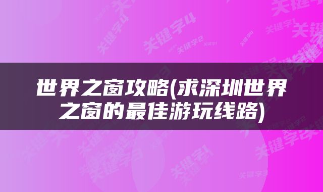 世界之窗攻略(求深圳世界之窗的最佳游玩线路)
