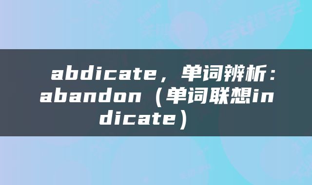  abdicate，单词辨析：abandon（单词联想indicate） 