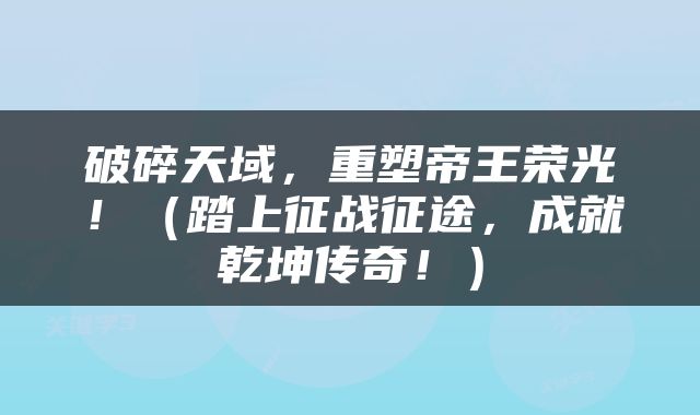 破碎天域，重塑帝王荣光！（踏上征战征途，成就乾坤传奇！）