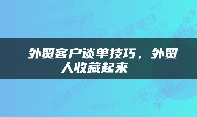  外贸客户谈单技巧，外贸人收藏起来 