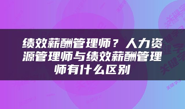 绩效薪酬管理师？人力资源管理师与绩效薪酬管理师有什么区别