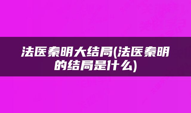 法医秦明大结局(法医秦明的结局是什么)