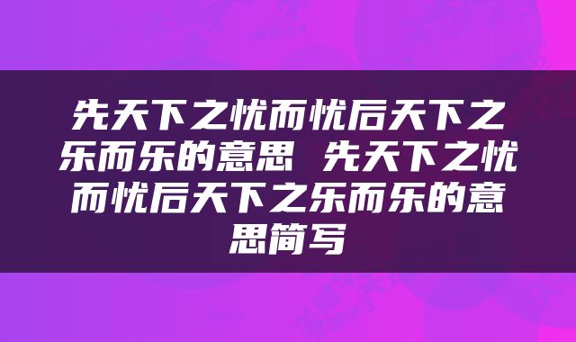 先天下之忧而忧后天下之乐而乐的意思 先天下之忧而忧后天下之乐而乐的意思简写