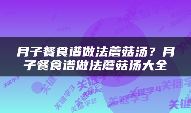 月子餐食谱做法蘑菇汤？月子餐食谱做法蘑菇汤大全