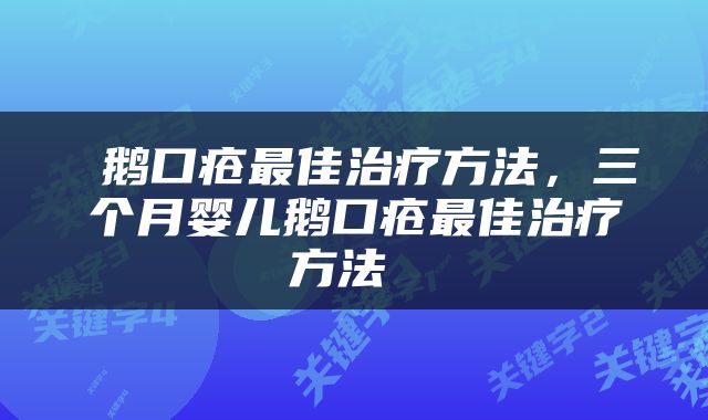  鹅口疮最佳治疗方法，三个月婴儿鹅口疮最佳治疗方法 