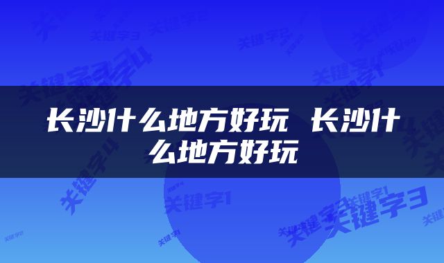 长沙什么地方好玩 长沙什么地方好玩