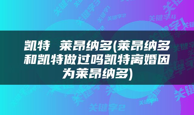 凯特 莱昂纳多(莱昂纳多和凯特做过吗凯特离婚因为莱昂纳多)