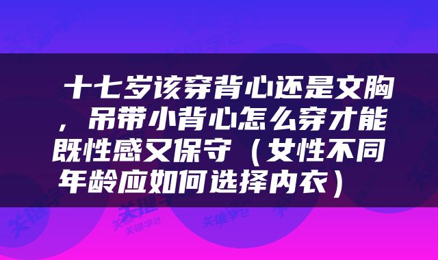 十七岁该穿背心还是文胸，吊带小背心怎么穿才能既性感又保守（女性不同年龄应如何选择内衣） 