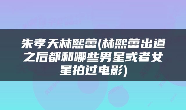 朱孝天林熙蕾(林熙蕾出道之后都和哪些男星或者女星拍过电影)