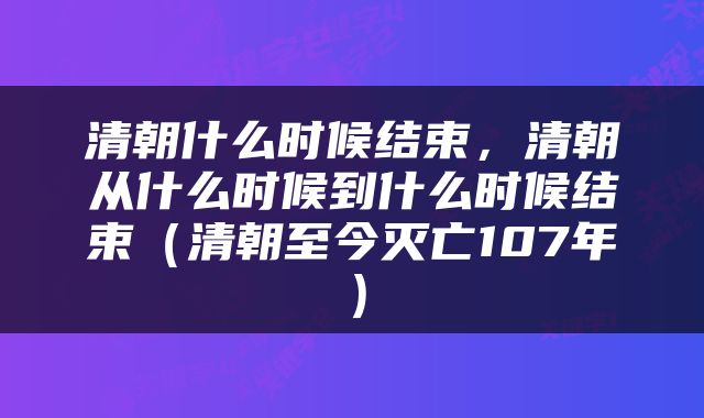 清朝什么时候结束，清朝从什么时候到什么时候结束（清朝至今灭亡107年）