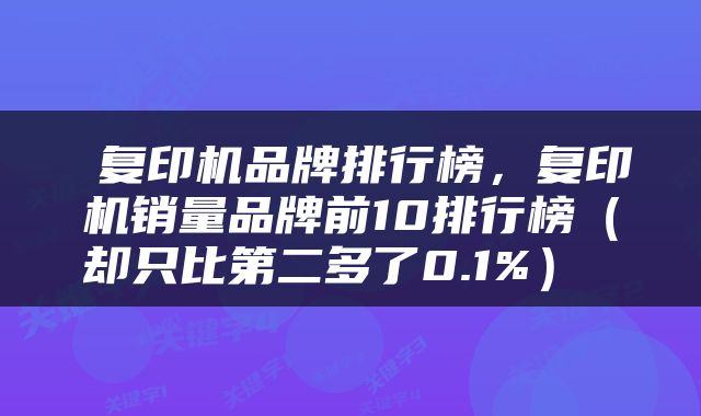 复印机品牌排行榜，复印机销量品牌前10排行榜（却只比第二多了0.1%） 