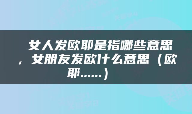  女人发欧耶是指哪些意思，女朋友发欧什么意思（欧耶......） 