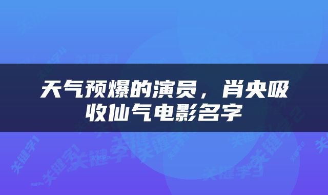 天气预爆的演员，肖央吸收仙气电影名字