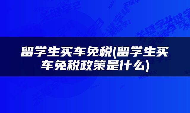 留学生买车免税(留学生买车免税政策是什么)