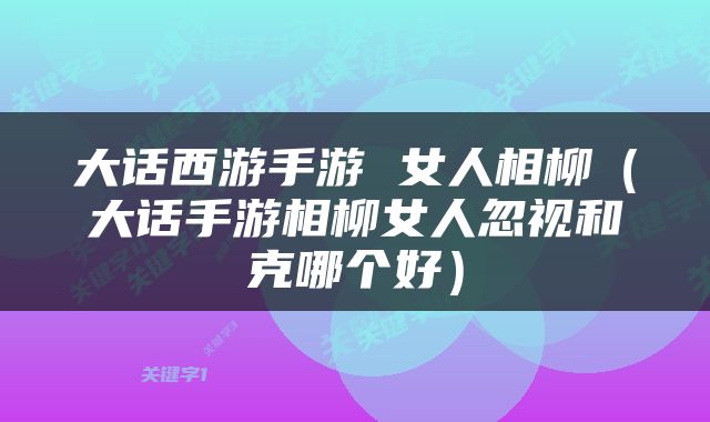 大话西游手游 女人相柳（大话手游相柳女人忽视和克哪个好）