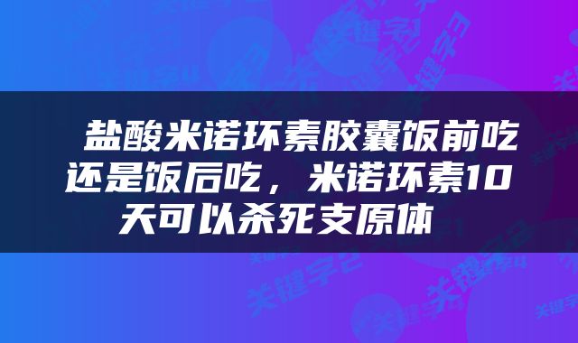  盐酸米诺环素胶囊饭前吃还是饭后吃，米诺环素10天可以杀死支原体 