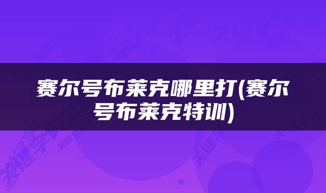 赛尔号布莱克哪里打(赛尔号布莱克特训)