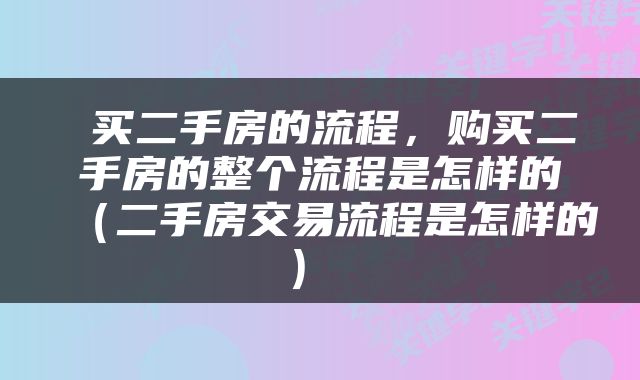  买二手房的流程，购买二手房的整个流程是怎样的（二手房交易流程是怎样的） 
