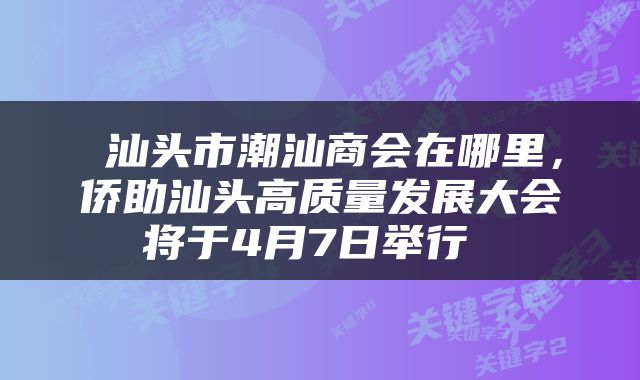  汕头市潮汕商会在哪里，侨助汕头高质量发展大会将于4月7日举行 