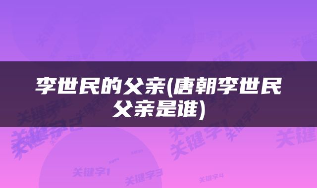 李世民的父亲(唐朝李世民父亲是谁)