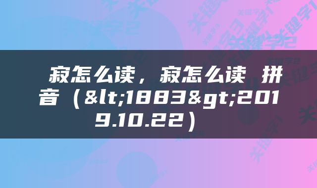  寂怎么读，寂怎么读 拼音（<1883>2019.10.22） 
