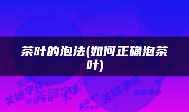 茶叶的泡法(如何正确泡茶叶)