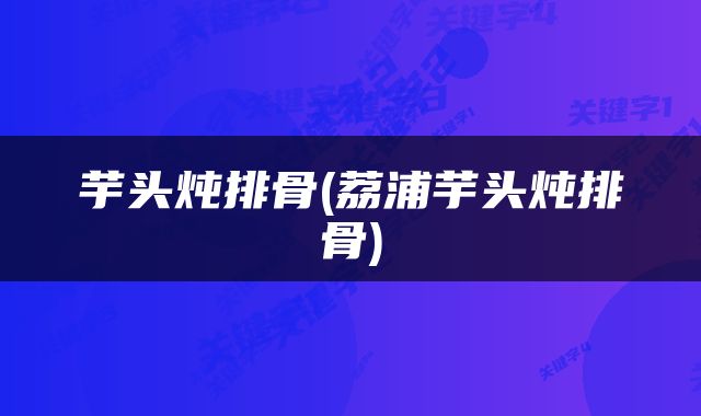 芋头炖排骨(荔浦芋头炖排骨)