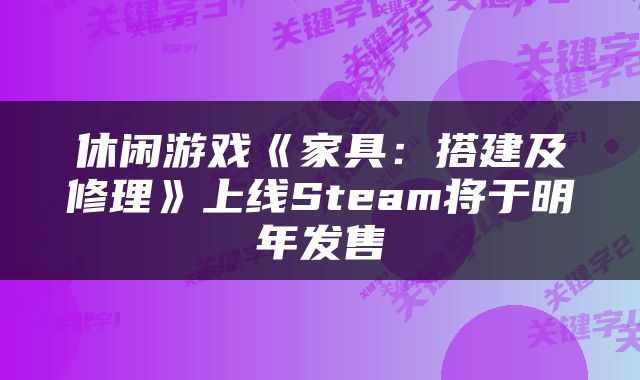 休闲游戏《家具：搭建及修理》上线Steam将于明年发售