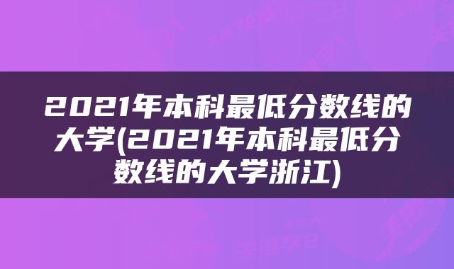 2021年本科最低分数线的大学(2021年本科最低分数线的大学浙江)