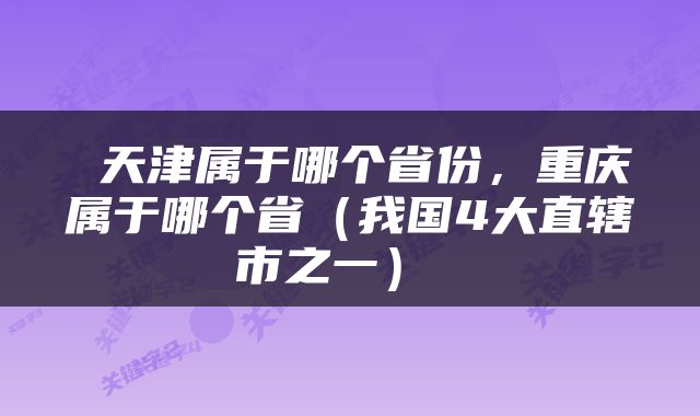 天津属于哪个省份，重庆属于哪个省（我国4大直辖市之一） 