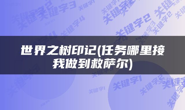 世界之树印记(任务哪里接我做到救萨尔)