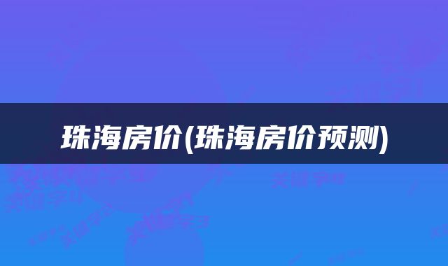 珠海房价(珠海房价预测)