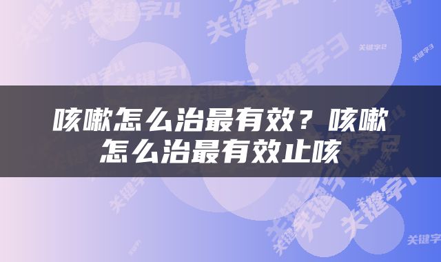 咳嗽怎么治最有效?咳嗽怎么治最有效止咳