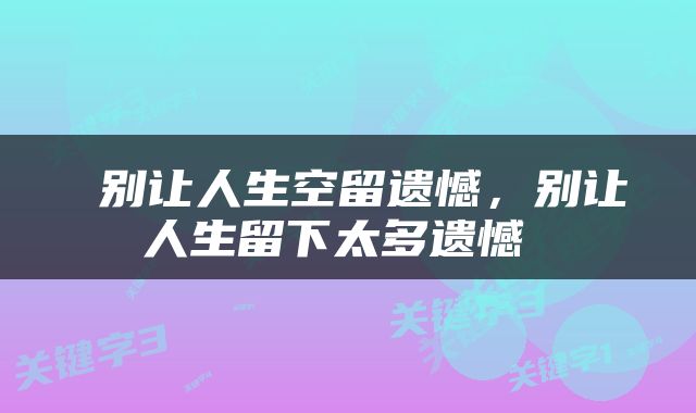  别让人生空留遗憾，别让人生留下太多遗憾 