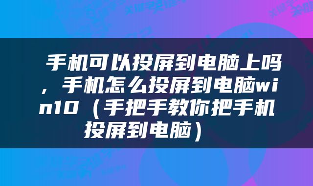  手机可以投屏到电脑上吗，手机怎么投屏到电脑win10（手把手教你把手机投屏到电脑） 