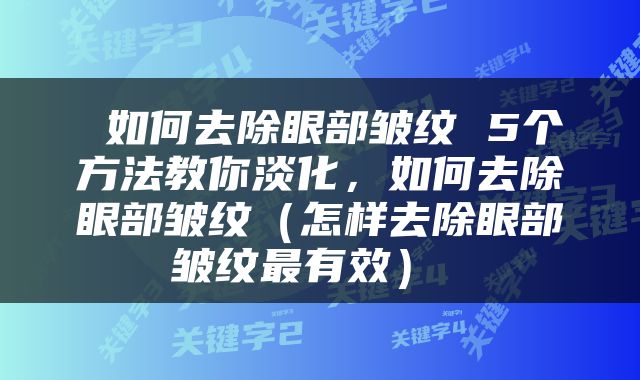  如何去除眼部皱纹 5个方法教你淡化，如何去除眼部皱纹（怎样去除眼部皱纹最有效） 