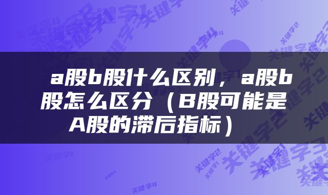  a股b股什么区别，a股b股怎么区分（B股可能是A股的滞后指标） 