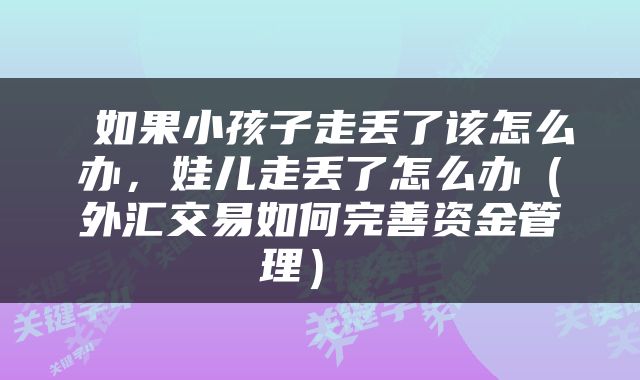  如果小孩子走丢了该怎么办，娃儿走丢了怎么办（外汇交易如何完善资金管理） 