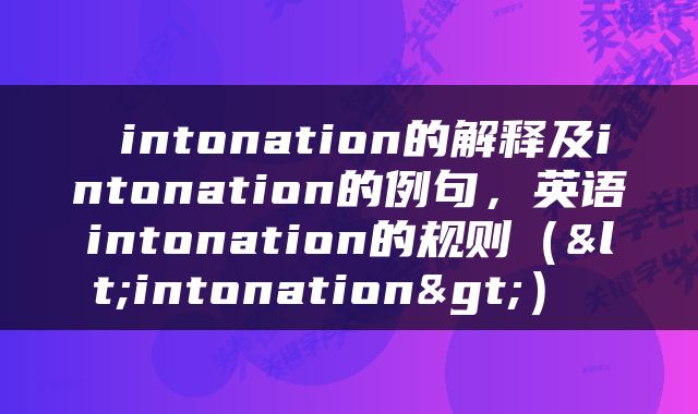  intonation的解释及intonation的例句，英语intonation的规则（<intonation>） 