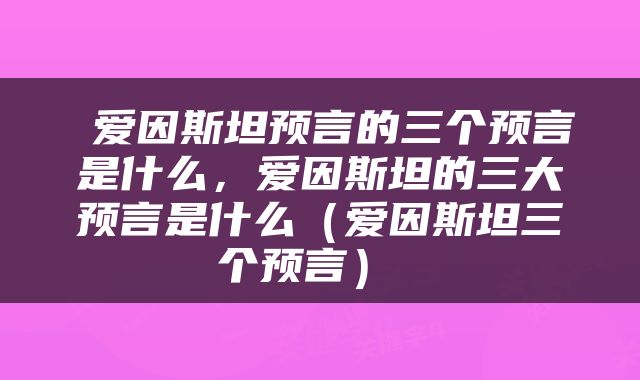  爱因斯坦预言的三个预言是什么，爱因斯坦的三大预言是什么（爱因斯坦三个预言） 