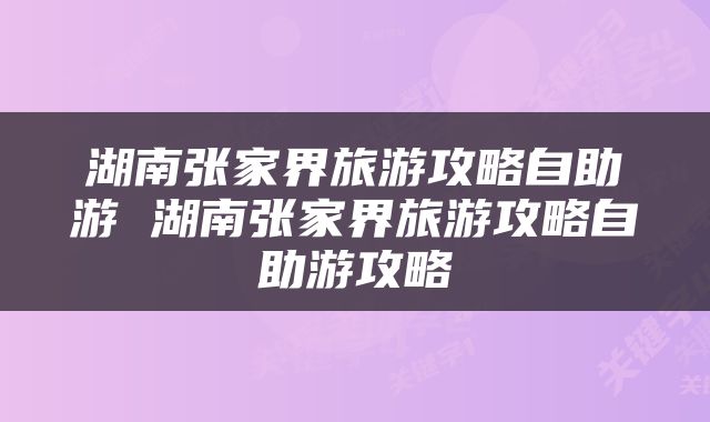 湖南张家界旅游攻略自助游 湖南张家界旅游攻略自助游攻略