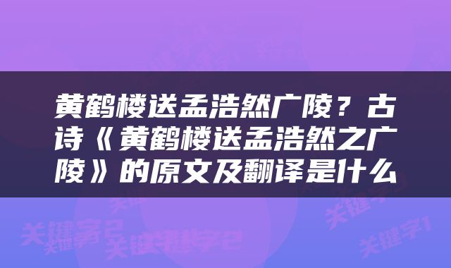 黄鹤楼送孟浩然广陵？古诗《黄鹤楼送孟浩然之广陵》的原文及翻译是什么