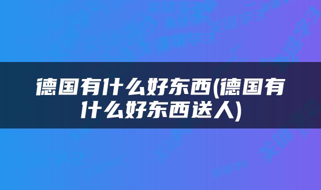 德国有什么好东西(德国有什么好东西送人)