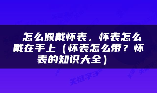  怎么佩戴怀表，怀表怎么戴在手上（怀表怎么带？怀表的知识大全） 
