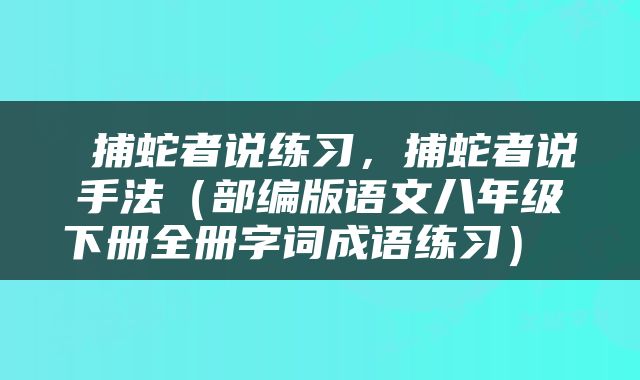  捕蛇者说练习，捕蛇者说手法（部编版语文八年级下册全册字词成语练习） 