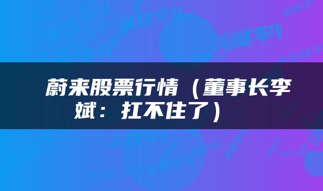  蔚来股票行情（董事长李斌：扛不住了） 