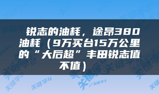  锐志的油耗，途昂380油耗（9万买台15万公里的“大后超”丰田锐志值不值） 