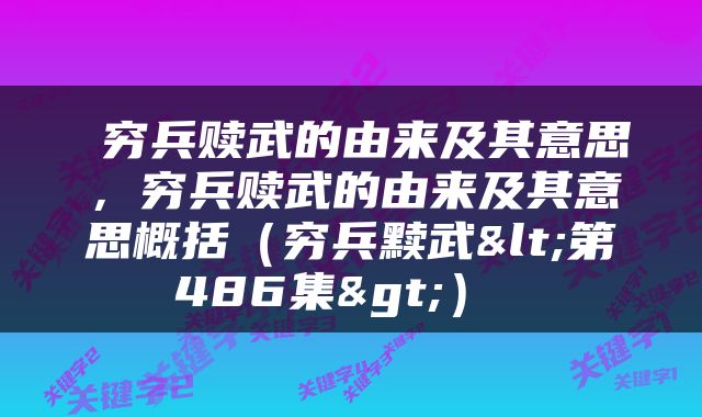  穷兵赎武的由来及其意思，穷兵赎武的由来及其意思概括（穷兵黩武<第486集>） 