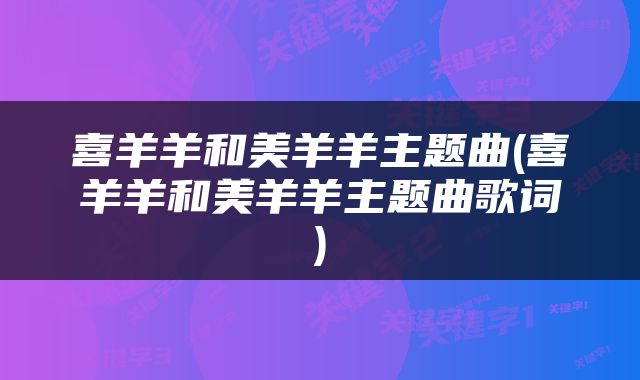 喜羊羊和美羊羊主题曲(喜羊羊和美羊羊主题曲歌词)